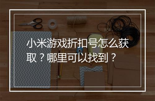小米游戏折扣号怎么获取？哪里可以找到？