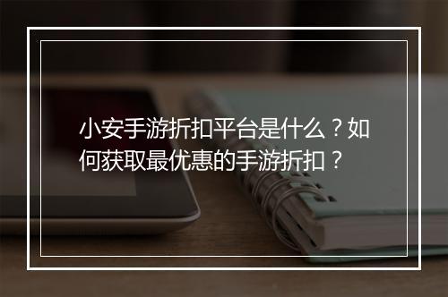 小安手游折扣平台是什么？如何获取最优惠的手游折扣？