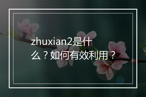 zhuxian2是什么?如何有效利用?