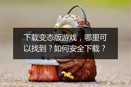 下载变态版游戏，哪里可以找到？如何安全下载？