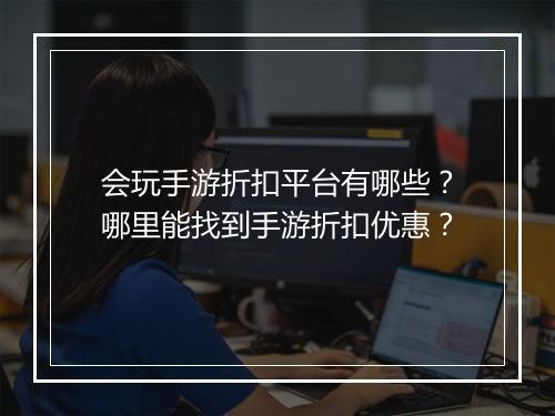 会玩手游折扣平台有哪些？哪里能找到手游折扣优惠？