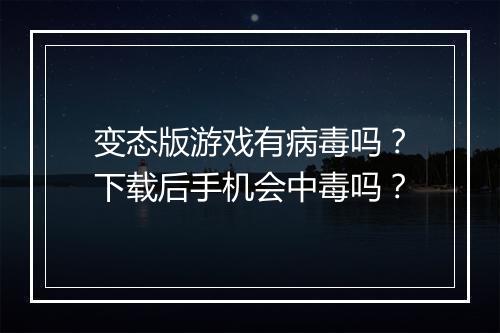 变态版游戏有病毒吗?下载后手机会中毒吗?
