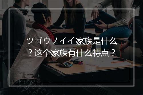 ツゴウノイイ家族是什么？这个家族有什么特点？
