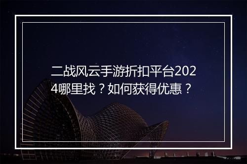 二战风云手游折扣平台2024哪里找?如何获得优惠?