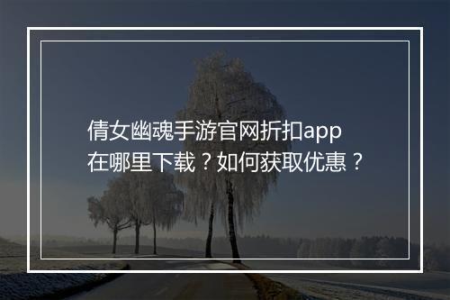倩女幽魂手游官网折扣app在哪里下载?如何获取优惠?