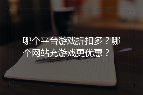 哪个平台游戏折扣多？哪个网站充游戏更优惠？