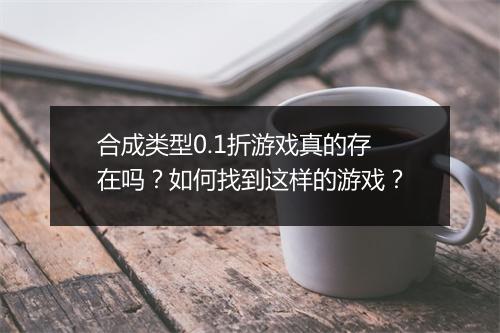 合成类型0.1折游戏真的存在吗?如何找到这样的游戏?