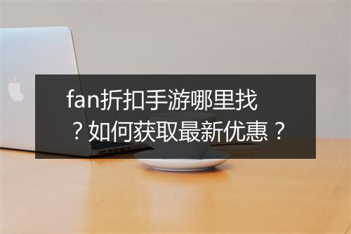 fan折扣手游哪里找?如何获取最新优惠?