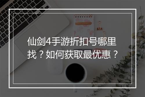 仙剑4手游折扣号哪里找？如何获取最优惠？