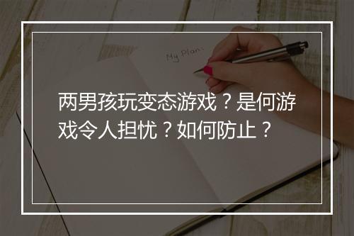 两男孩玩变态游戏?是何游戏令人担忧?如何防止?