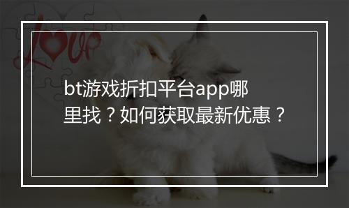 bt游戏折扣平台app哪里找?如何获取最新优惠?