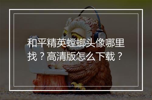 和平精英螳螂头像哪里找?高清版怎么下载?
