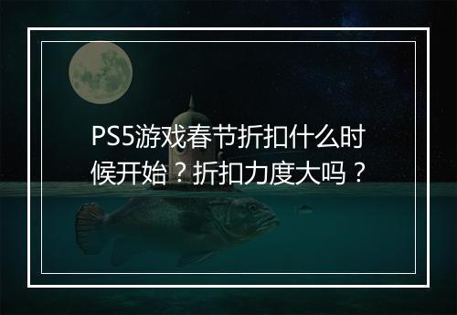 PS5游戏春节折扣什么时候开始？折扣力度大吗？