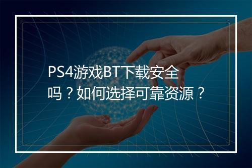 PS4游戏BT下载安全吗？如何选择可靠资源？
