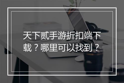 天下贰手游折扣端下载？哪里可以找到？