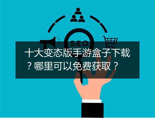 十大变态版手游盒子下载?哪里可以免费获取?