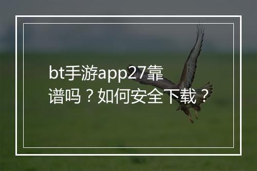 bt手游app27靠谱吗?如何安全下载?