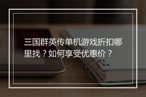 三国群英传单机游戏折扣哪里找？如何享受优惠价？