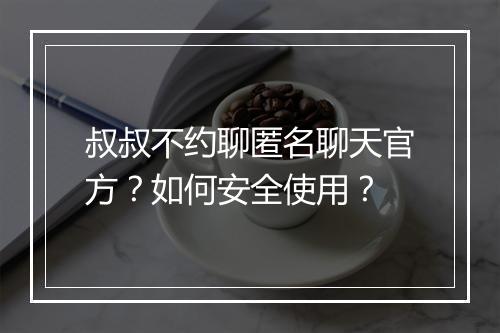叔叔不约聊匿名聊天官方?如何安全使用?