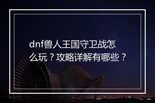 dnf兽人王国守卫战怎么玩？攻略详解有哪些？