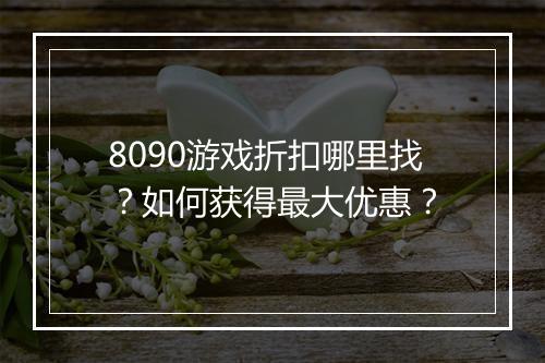 8090游戏折扣哪里找？如何获得最大优惠？