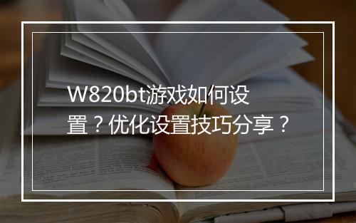 W820bt游戏如何设置?优化设置技巧分享?