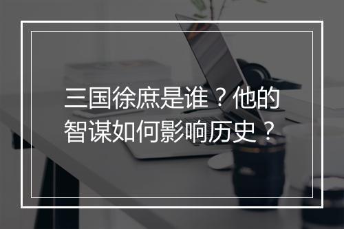 三国徐庶是谁?他的智谋如何影响历史?