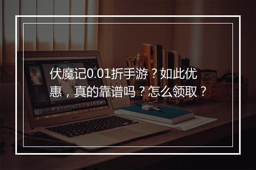伏魔记0.01折手游？如此优惠，真的靠谱吗？怎么领取？