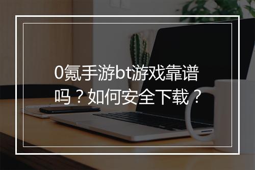 0氪手游bt游戏靠谱吗？如何安全下载？