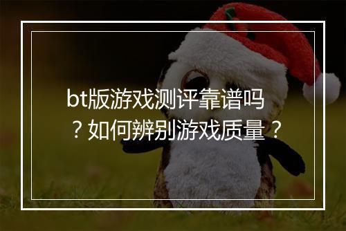 bt版游戏测评靠谱吗?如何辨别游戏质量?