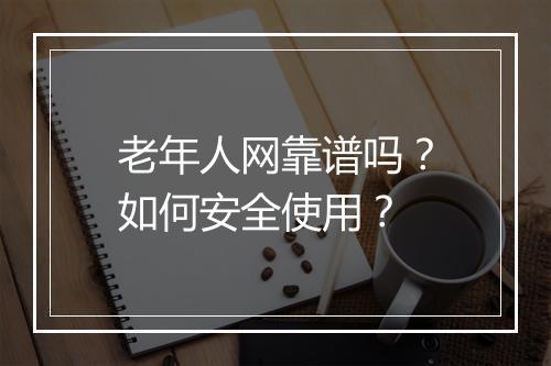 老年人网靠谱吗?如何安全使用?