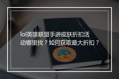 lol英雄联盟手游皮肤折扣活动哪里找？如何获取最大折扣？