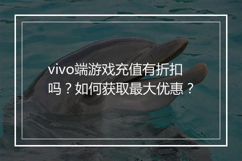 vivo端游戏充值有折扣吗？如何获取最大优惠？