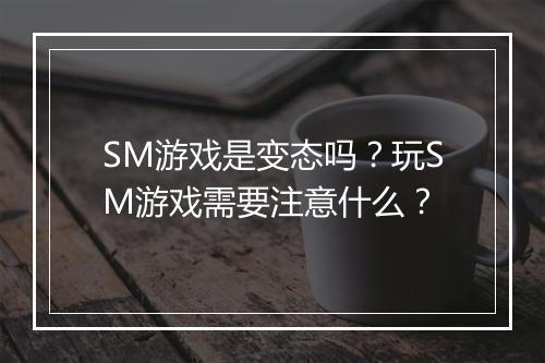 SM游戏是变态吗?玩SM游戏需要注意什么?