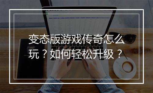 变态版游戏传奇怎么玩？如何轻松升级？