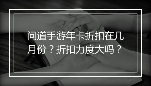 问道手游年卡折扣在几月份?折扣力度大吗?