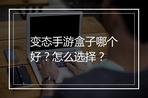 变态手游盒子哪个好？怎么选择？
