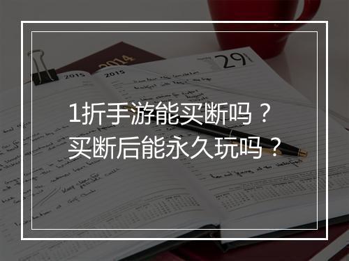1折手游能买断吗?买断后能永久玩吗?