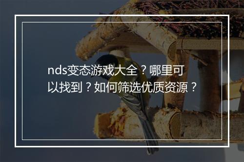 nds变态游戏大全？哪里可以找到？如何筛选优质资源？