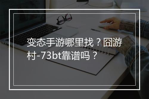 变态手游哪里找？囧游村-73bt靠谱吗？