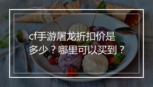 cf手游屠龙折扣价是多少？哪里可以买到？