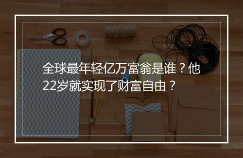 全球最年轻亿万富翁是谁？他22岁就实现了财富自由？
