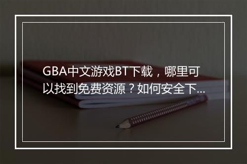 GBA中文游戏BT下载，哪里可以找到免费资源？如何安全下载？