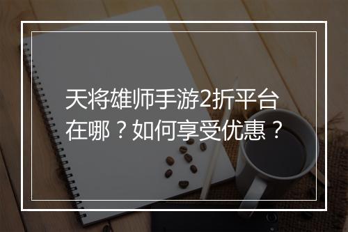 天将雄师手游2折平台在哪？如何享受优惠？