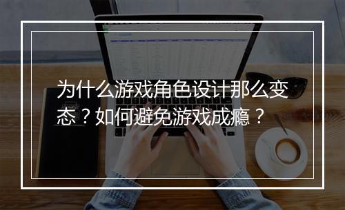 为什么游戏角色设计那么变态？如何避免游戏成瘾？