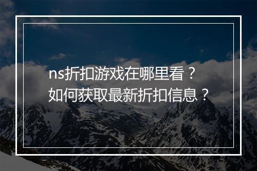 ns折扣游戏在哪里看?如何获取最新折扣信息?