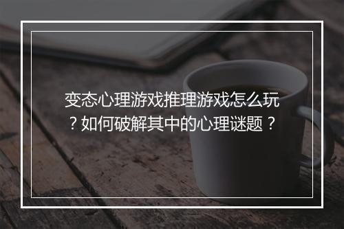 变态心理游戏推理游戏怎么玩？如何破解其中的心理谜题？