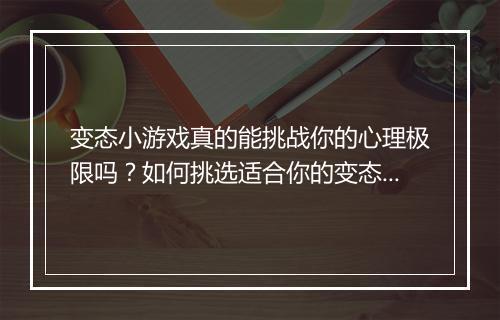 变态小游戏真的能挑战你的心理极限吗?如何挑选适合你的变态小游戏?