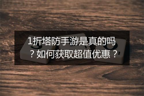 1折塔防手游是真的吗?如何获取超值优惠?