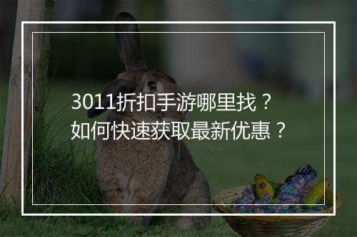 3011折扣手游哪里找？如何快速获取最新优惠？